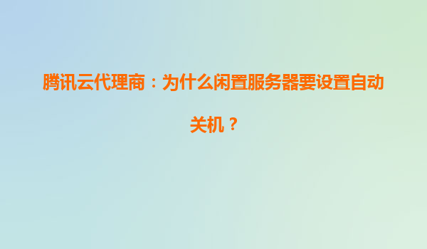 腾讯云代理商：为什么闲置服务器要设置自动关机？
