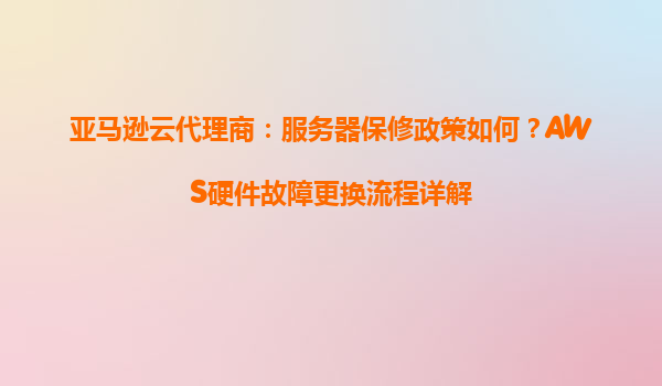 亚马逊云代理商：服务器保修政策如何？AWS硬件故障更换流程详解