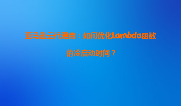 亚马逊云代理商：如何优化Lambda函数的冷启动时间？