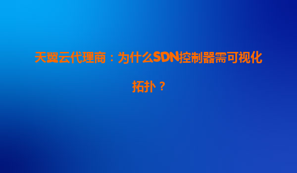 天翼云代理商：为什么SDN控制器需可视化拓扑？