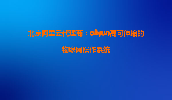 北京阿里云代理商：aliyun高可伸缩的物联网操作系统