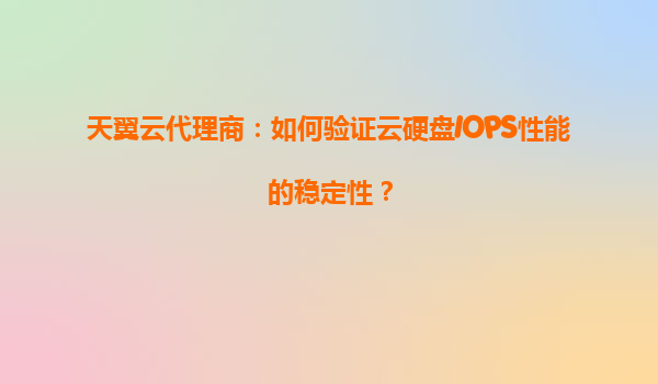 天翼云代理商：如何验证云硬盘IOPS性能的稳定性？