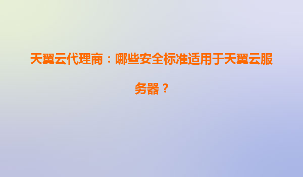 天翼云代理商：哪些安全标准适用于天翼云服务器？