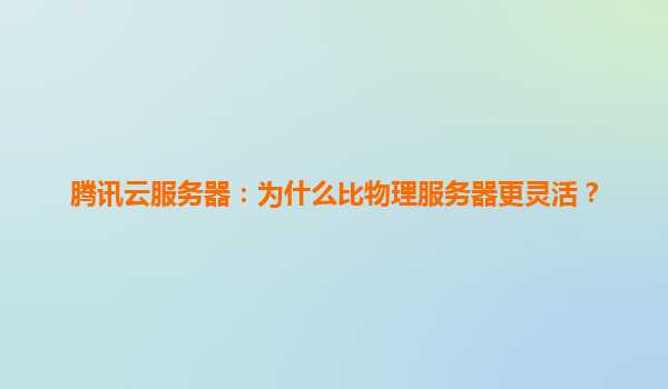 腾讯云服务器：为什么比物理服务器更灵活？