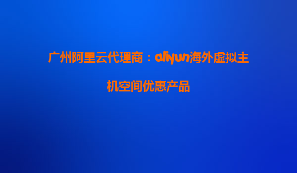 广州阿里云代理商：aliyun海外虚拟主机空间优惠产品