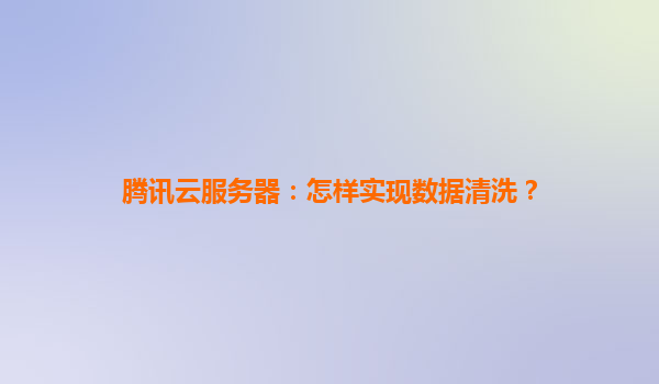 腾讯云服务器：怎样实现数据清洗？