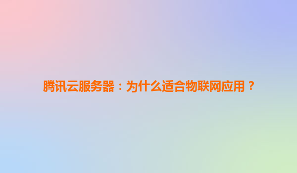 腾讯云服务器：为什么适合物联网应用？
