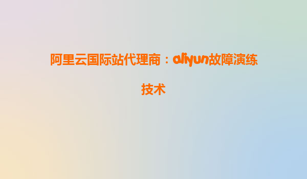 阿里云国际站代理商：aliyun故障演练技术