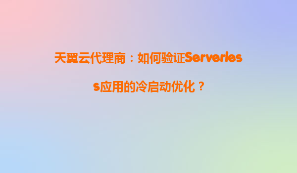 天翼云代理商：如何验证Serverless应用的冷启动优化？