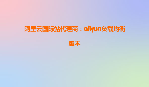 阿里云国际站代理商：aliyun负载均衡版本