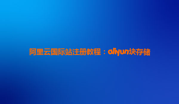 阿里云国际站注册教程：aliyun块存储