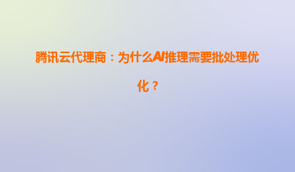 腾讯云代理商：为什么AI推理需要批处理优化？