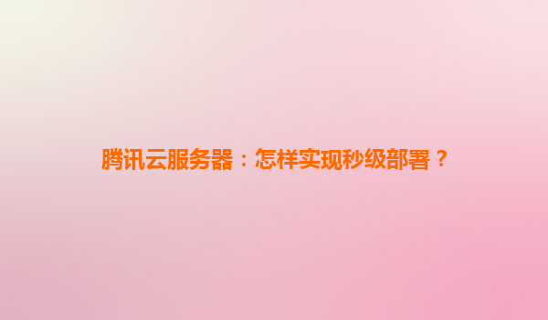 腾讯云服务器：怎样实现秒级部署？