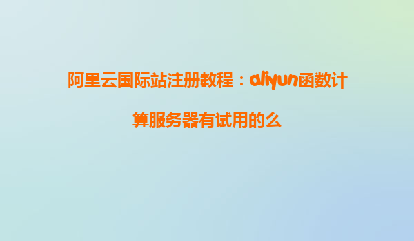 阿里云国际站注册教程：aliyun函数计算服务器有试用的么