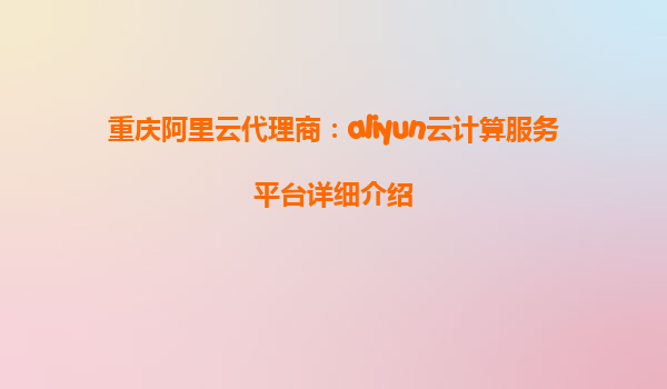 重庆阿里云代理商：aliyun云计算服务平台详细介绍