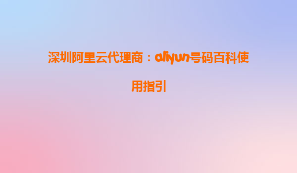 深圳阿里云代理商：aliyun号码百科使用指引