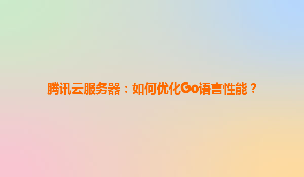 腾讯云服务器：如何优化Go语言性能？