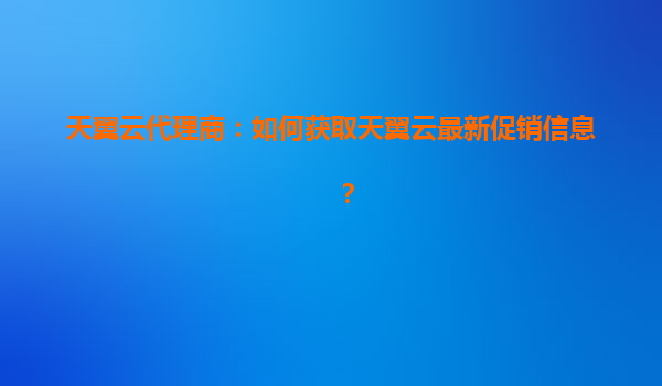 天翼云代理商：如何获取天翼云最新促销信息？