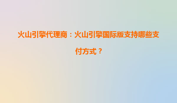 火山引擎代理商：火山引擎国际版支持哪些支付方式？