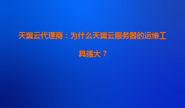 天翼云代理商：为什么天翼云服务器的运维工具强大？
