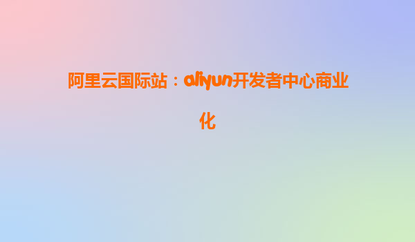 阿里云国际站：aliyun开发者中心商业化