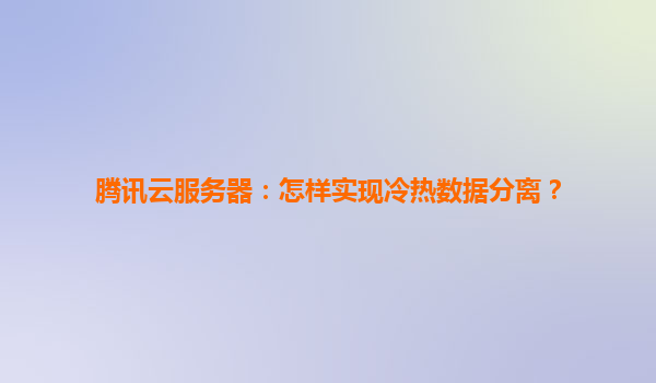 腾讯云服务器：怎样实现冷热数据分离？
