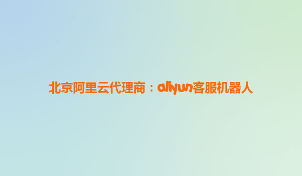 北京阿里云代理商：aliyun客服机器人