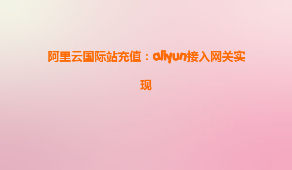 阿里云国际站充值：aliyun接入网关实现