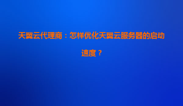 天翼云代理商：怎样优化天翼云服务器的启动速度？