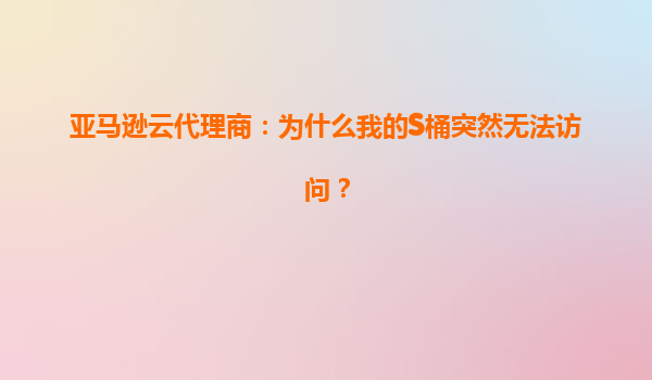 亚马逊云代理商：为什么我的S桶突然无法访问？