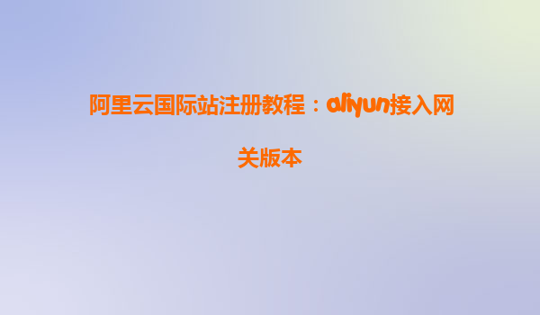 阿里云国际站注册教程：aliyun接入网关版本