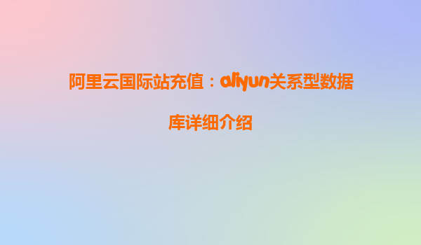 阿里云国际站充值：aliyun关系型数据库详细介绍