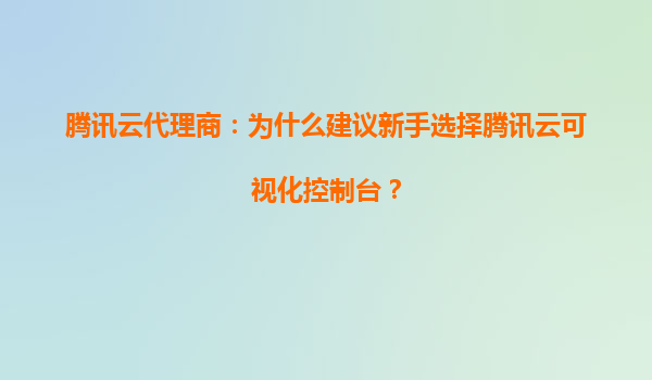 腾讯云代理商：为什么建议新手选择腾讯云可视化控制台？