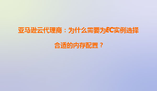 亚马逊云代理商：为什么需要为EC实例选择合适的内存配置？