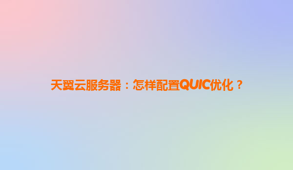 天翼云服务器：怎样配置QUIC优化？