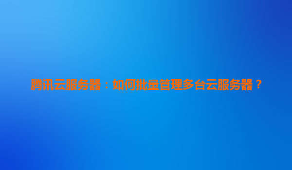 腾讯云服务器：如何批量管理多台云服务器？