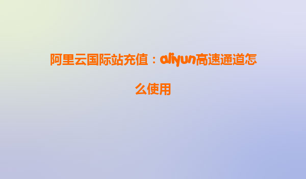 阿里云国际站充值：aliyun高速通道怎么使用