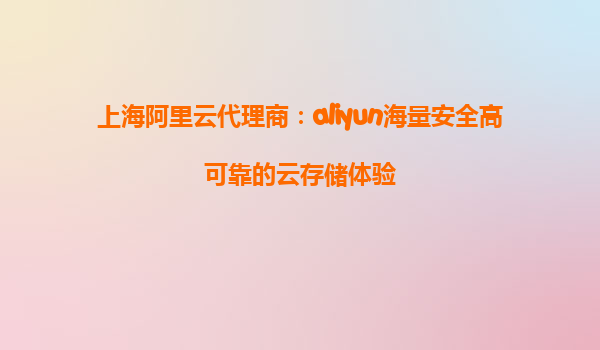上海阿里云代理商：aliyun海量安全高可靠的云存储体验