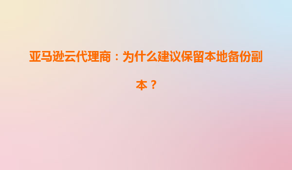 亚马逊云代理商：为什么建议保留本地备份副本？