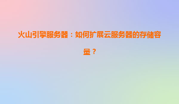 火山引擎服务器：如何扩展云服务器的存储容量？