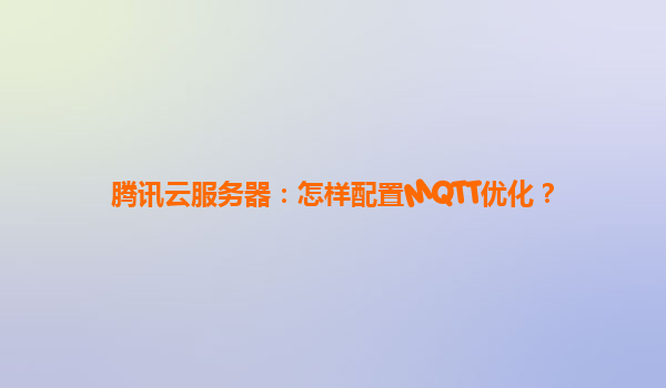 腾讯云服务器：怎样配置MQTT优化？