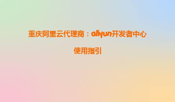 重庆阿里云代理商：aliyun开发者中心使用指引