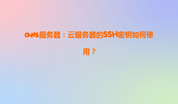 aws服务器：云服务器的SSH密钥如何使用？