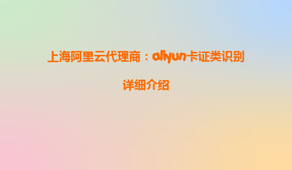 上海阿里云代理商：aliyun卡证类识别详细介绍