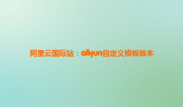 阿里云国际站：aliyun自定义模板版本