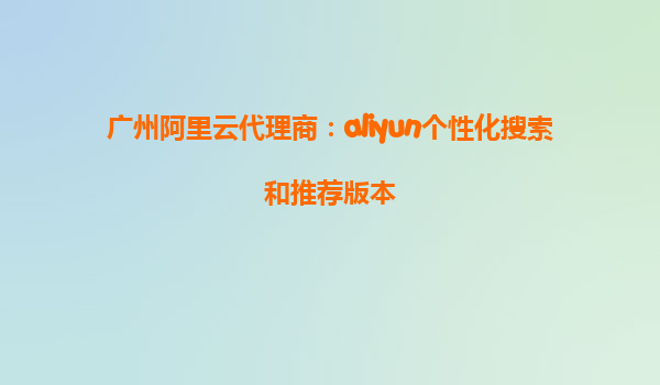 广州阿里云代理商：aliyun个性化搜索和推荐版本
