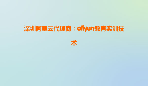 深圳阿里云代理商：aliyun教育实训技术