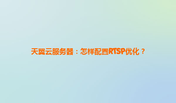天翼云服务器：怎样配置RTSP优化？