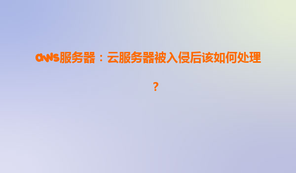aws服务器：云服务器被入侵后该如何处理？