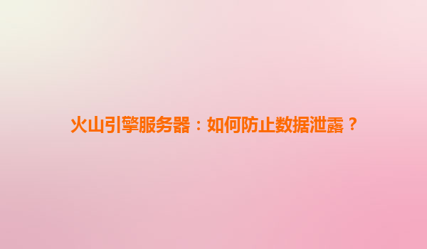 火山引擎服务器：如何防止数据泄露？